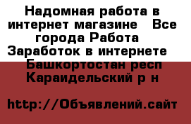 Надомная работа в интернет магазине - Все города Работа » Заработок в интернете   . Башкортостан респ.,Караидельский р-н